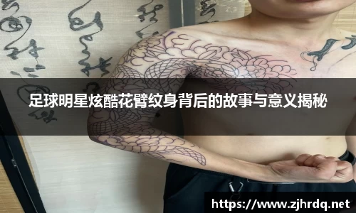 足球明星炫酷花臂纹身背后的故事与意义揭秘