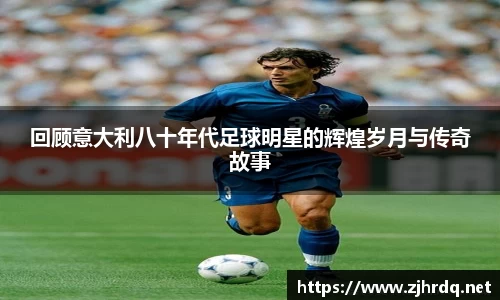 回顾意大利八十年代足球明星的辉煌岁月与传奇故事